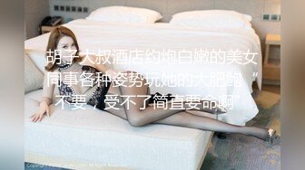 胡子大叔酒店约炮白嫩的美女同事各种姿势玩她的大肥鲍“不要，受不了简直要命啊”