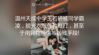 温州天成中学王若研被同学霸凌，脱光衣服各种鞭打，甚至于用异物插逼等凶残手段!