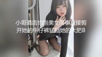 小哥酒店约炮美女同事直接剪开她的牛仔裤猛插她的大肥B