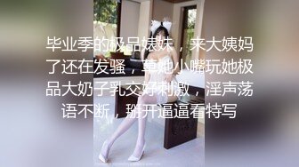 毕业季的极品婊妹，来大姨妈了还在发骚，草她小嘴玩她极品大奶子乳交好刺激，淫声荡语不断，掰开逼逼看特写