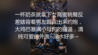 一杯奶茶就拿下女高蜜桃臀反差婊背着男友跟我出来约炮，大鸡巴塞满小母狗的骚逼，清纯可爱的外表~淫水好多～