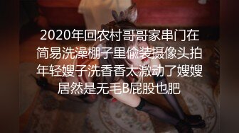 2020年回农村哥哥家串门在简易洗澡棚子里偸装摄像头拍年轻嫂子洗香香太激动了嫂嫂居然是无毛B屁股也肥