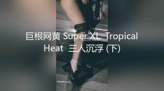 巨根网黄 Super XL  Tropical Heat  三人沉浮 (下) 