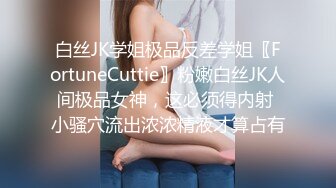 白丝JK学姐极品反差学姐〖FortuneCuttie〗粉嫩白丝JK人间极品女神，这必须得内射 小骚穴流出浓浓精液才算占有