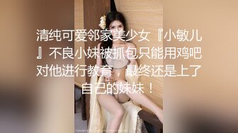 清纯可爱邻家美少女『小敏儿』不良小妹被抓包只能用鸡吧对他进行教育，最终还是上了自己的妹妹！