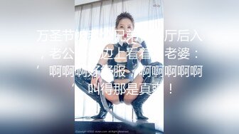 万圣节被老公兄弟在客厅后入，老公就在边上看着，老婆：’啊啊啊好舒服，啊啊啊啊啊‘，叫得那是真爽！