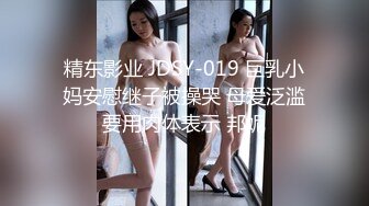 精东影业 JDSY-019 巨乳小妈安慰继子被操哭 母爱泛滥要用肉体表示 邦妮