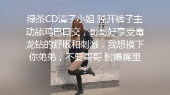 绿茶CD清子小姐 脱开裤子主动舔鸡巴口交，哥哥好享受毒龙钻的舒服和刺激，我想摸下你弟弟，不要哥哥 射爆嘴里！