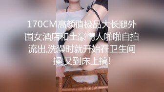 170CM高颜值极品大长腿外围女酒店和土豪情人啪啪自拍流出,洗澡时就开始在卫生间操,又到床上搞!