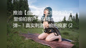 推油【盘医生】正宗少妇在店里偷拍客户全身精油推拿+跳弹~！真实刺激，偷拍良家 (2)