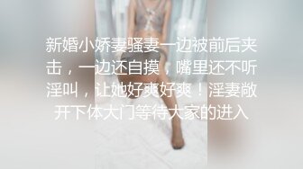 新婚小娇妻骚妻一边被前后夹击，一边还自摸，嘴里还不听淫叫，让她好爽好爽！淫妻敞开下体大门等待大家的进入