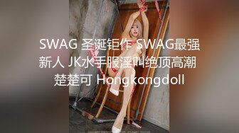 SWAG 圣诞钜作 SWAG最强新人 JK水手服淫叫绝顶高潮 楚楚可 Hongkongdoll