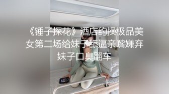 《锤子探花》酒店约操极品美女第二场给妹子舔逼亲嘴嫌弃妹子口臭翻车