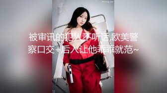 被审讯的犯人不听话,欧美警察口交+后入让他乖乖就范~