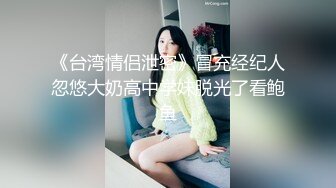 《台湾情侣泄密》冒充经纪人忽悠大奶高中学妹脱光了看鲍鱼