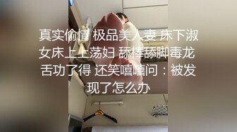 真实偷情 极品美人妻 床下淑女床上上荡妇 舔棒舔脚毒龙 舌功了得 还笑嘻嘻问：被发现了怎么办