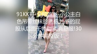 91KK哥-全网首发-小公主白色吊带丝袜的诱惑,性感的屁股从后面干特别紧,真舒服!30分钟完整版！