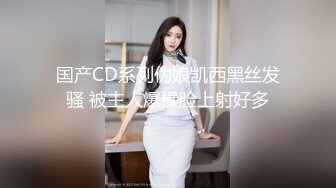 国产CD系列伪娘凯西黑丝发骚 被主人爆操脸上射好多