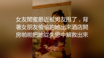 女友閨蜜最近被男友甩了，背著女朋友偷偷約她出來酒店開房啪啪把她從失戀中解救出來