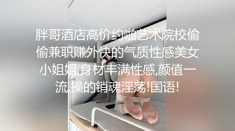 胖哥酒店高价约啪艺术院校偷偷兼职赚外快的气质性感美女小姐姐,身材丰满性感,颜值一流,操的销魂淫荡!国语!