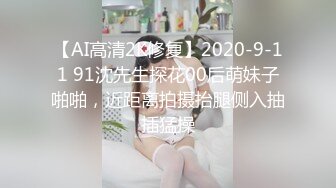 【AI高清2K修复】2020-9-11 91沈先生探花00后萌妹子啪啪，近距离拍摄抬腿侧入抽插猛操