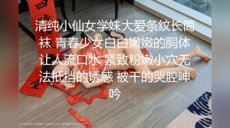 清纯小仙女学妹大爱条纹长筒袜 青春少女白白嫩嫩的胴体让人流口水 紧致粉嫩小穴无法抵挡的诱惑 被干的哭腔呻吟