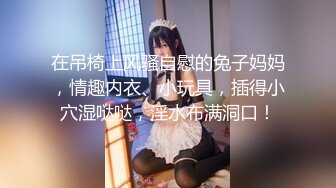 在吊椅上风骚自慰的兔子妈妈，情趣内衣、小玩具，插得小穴湿哒哒，淫水布满洞口！