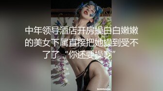 中年领导酒店开房操白白嫩嫩的美女下属直接把她操到受不了了“你还要操啊”