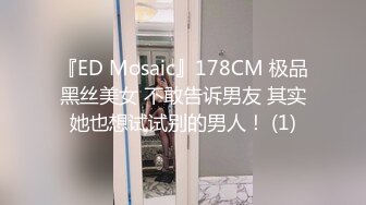 『ED Mosaic』178CM 极品黑丝美女 不敢告诉男友 其实她也想试试别的男人！ (1)