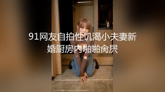 91网友自拍性饥渴小夫妻新婚厨房内啪啪肏屄