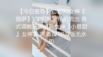 【今日推荐】知名91女神〖丽萨〗VIP粉丝团私拍流出 各式调教玩操极品女神『小景甜』女神篇 高清720P原版无水印