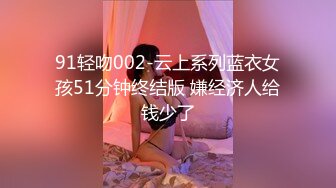 91轻吻002-云上系列蓝衣女孩51分钟终结版 嫌经济人给钱少了