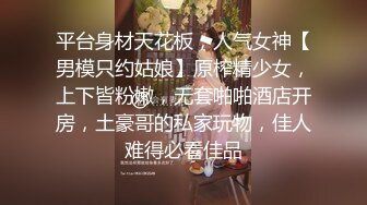 平台身材天花板，人气女神【男模只约姑娘】原榨精少女，上下皆粉嫩，无套啪啪酒店开房，土豪哥的私家玩物，佳人难得必看佳品