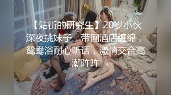 【站街的研究生】20岁小伙深夜挑妹子，带回酒店缠绵，鸳鸯浴耐心听话，激情交合高潮阵阵