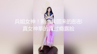 兵姐女神！刚当兵回来的彤彤真女神草的真过瘾露脸