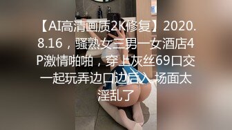 【AI高清画质2K修复】2020.8.16，骚熟女三男一女酒店4P激情啪啪，穿上灰丝69口交一起玩弄边口边后入,场面太淫乱了