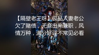 【隔壁老王呀】极品人妻老公欠了赌债，无奈出来兼职，风情万种，满分好评不常见必看