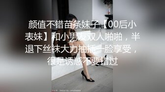 颜值不错苗条妹子【00后小表妹】和小男友双人啪啪，半退下丝袜大力抽插一脸享受，很是诱惑不要错过