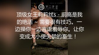 顶级女王莉莉丝s - 前高是我的绝活 ~ 需要很有技巧。一边操你一边言语羞辱你。让你变成大小便失禁的畜生！ 