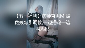 【五一福利】痞帅直男M 被伪娘勾引调教,一边撸鸡一边叫妈妈