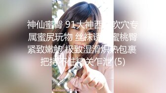 神仙蜜臀 91大神西门吹穴专属蜜尻玩物 丝袜诱惑蜜桃臀紧致嫩鲍 极致湿滑炽热包裹 把持不住精关乍泄 (5)