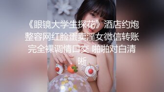 《眼镜大学生探花》酒店约炮整容网红脸蛋卖淫女微信转账完全裸调情口交 啪啪对白清晰