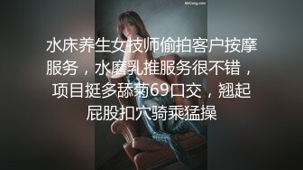 水床养生女技师偷拍客户按摩服务，水磨乳推服务很不错，项目挺多舔菊69口交，翘起屁股扣穴骑乘猛操