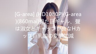 [G-area] (HD1080P)(G-area)(860mai)見た目ギャル、聲は淑女とギャップが良なHカップ巨乳娘の変態加減