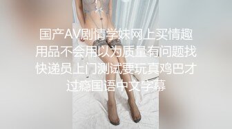 国产AV剧情学妹网上买情趣用品不会用以为质量有问题找快递员上门测试要玩真鸡巴才过瘾国语中文字幕