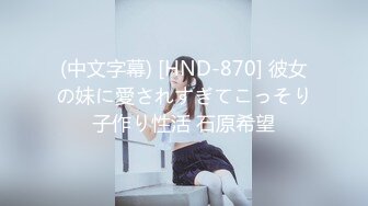 (中文字幕) [HND-870] 彼女の妹に愛されすぎてこっそり子作り性活 石原希望