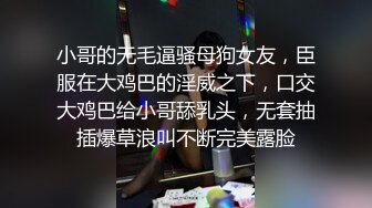 小哥的无毛逼骚母狗女友，臣服在大鸡巴的淫威之下，口交大鸡巴给小哥舔乳头，无套抽插爆草浪叫不断完美露脸