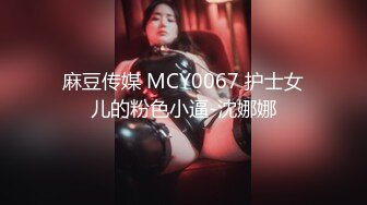 麻豆传媒 MCY0067 护士女儿的粉色小逼-沈娜娜