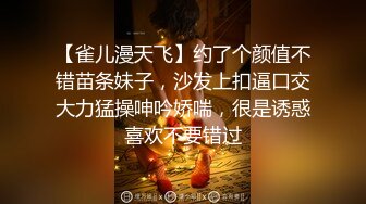 【雀儿漫天飞】约了个颜值不错苗条妹子，沙发上扣逼口交大力猛操呻吟娇喘，很是诱惑喜欢不要错过