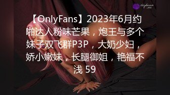 【OnlyFans】2023年6月约啪达人粉味芒果，炮王与多个妹子双飞群P3P，大奶少妇，娇小嫩妹，长腿御姐，艳福不浅 59